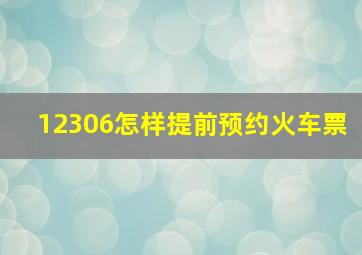 12306怎样提前预约火车票