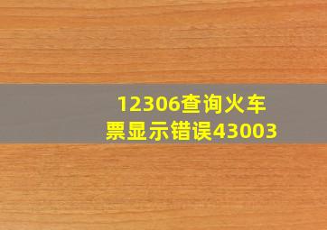 12306查询火车票显示错误43003