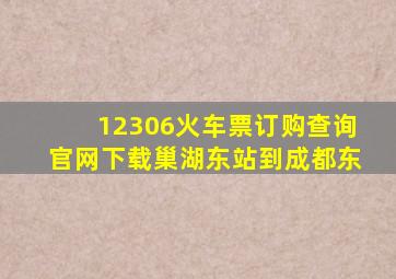 12306火车票订购查询官网下载巢湖东站到成都东