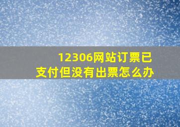 12306网站订票已支付但没有出票怎么办