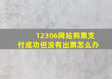 12306网站购票支付成功但没有出票怎么办