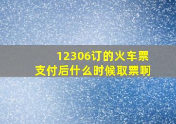 12306订的火车票支付后什么时候取票啊