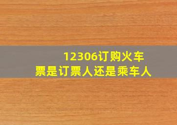 12306订购火车票是订票人还是乘车人