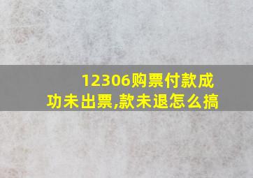 12306购票付款成功未出票,款未退怎么搞