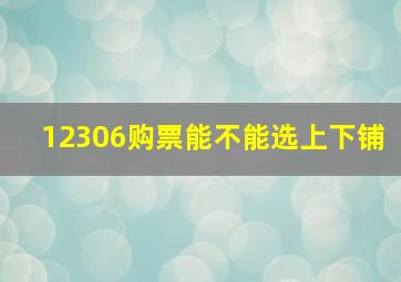 12306购票能不能选上下铺