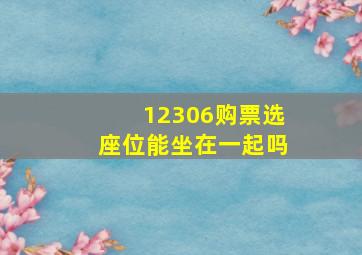 12306购票选座位能坐在一起吗