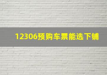 12306预购车票能选下铺