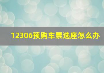 12306预购车票选座怎么办