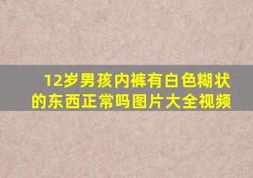 12岁男孩内裤有白色糊状的东西正常吗图片大全视频