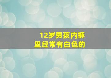 12岁男孩内裤里经常有白色的