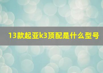 13款起亚k3顶配是什么型号