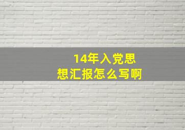 14年入党思想汇报怎么写啊