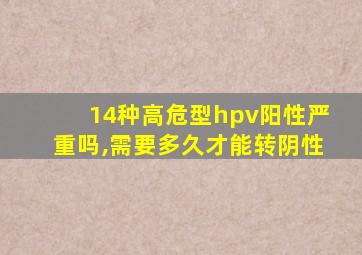 14种高危型hpv阳性严重吗,需要多久才能转阴性