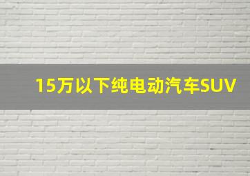 15万以下纯电动汽车SUV