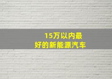 15万以内最好的新能源汽车