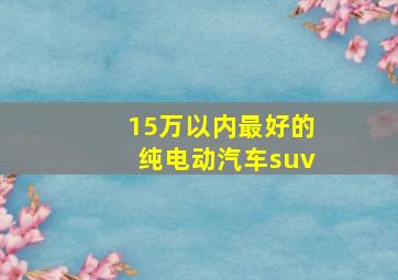 15万以内最好的纯电动汽车suv