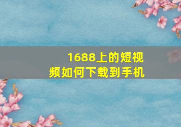 1688上的短视频如何下载到手机