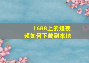 1688上的短视频如何下载到本地