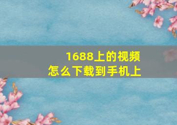 1688上的视频怎么下载到手机上