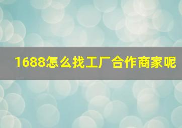 1688怎么找工厂合作商家呢