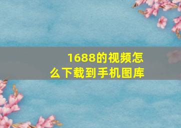 1688的视频怎么下载到手机图库