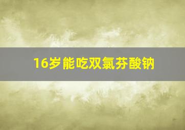 16岁能吃双氯芬酸钠