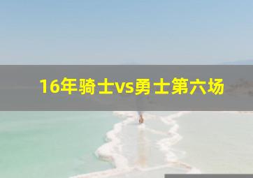 16年骑士vs勇士第六场