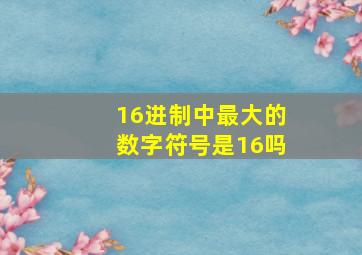 16进制中最大的数字符号是16吗