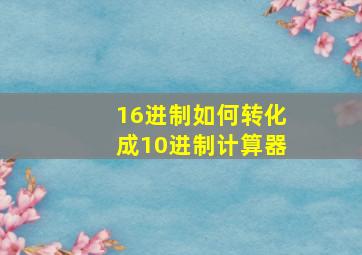 16进制如何转化成10进制计算器