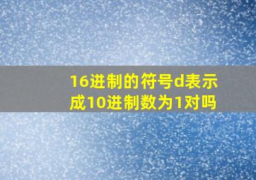 16进制的符号d表示成10进制数为1对吗