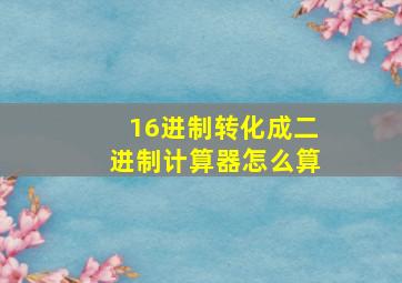 16进制转化成二进制计算器怎么算