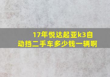 17年悦达起亚k3自动挡二手车多少钱一辆啊