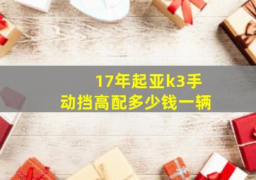 17年起亚k3手动挡高配多少钱一辆