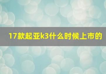 17款起亚k3什么时候上市的