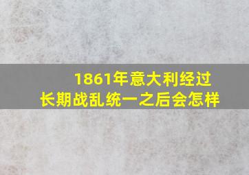 1861年意大利经过长期战乱统一之后会怎样