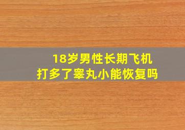 18岁男性长期飞机打多了睾丸小能恢复吗