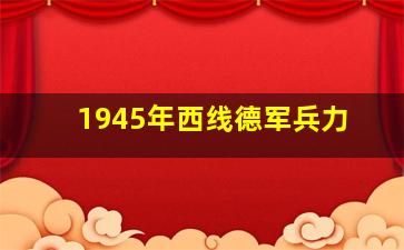 1945年西线德军兵力