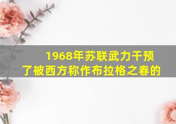 1968年苏联武力干预了被西方称作布拉格之春的