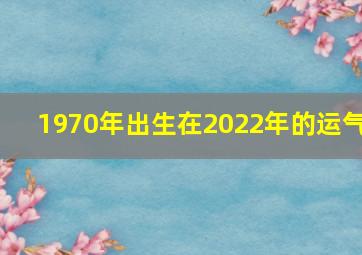 1970年出生在2022年的运气