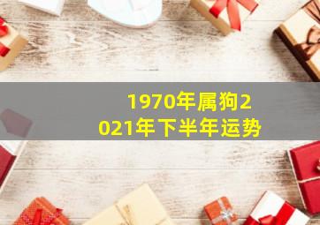 1970年属狗2021年下半年运势