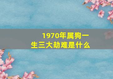 1970年属狗一生三大劫难是什么