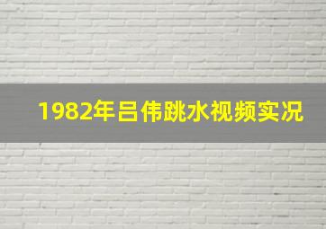 1982年吕伟跳水视频实况