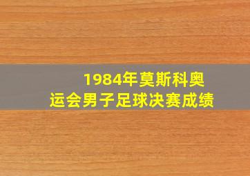 1984年莫斯科奥运会男子足球决赛成绩