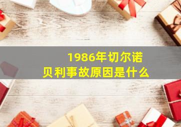 1986年切尔诺贝利事故原因是什么