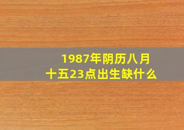 1987年阴历八月十五23点出生缺什么