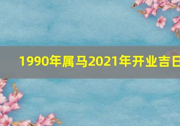 1990年属马2021年开业吉日