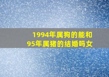 1994年属狗的能和95年属猪的结婚吗女