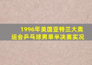 1996年美国亚特兰大奥运会乒乓球男单半决赛实况