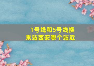 1号线和5号线换乘站西安哪个站近