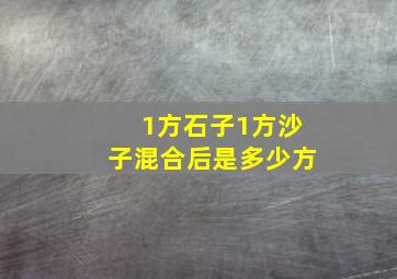 1方石子1方沙子混合后是多少方